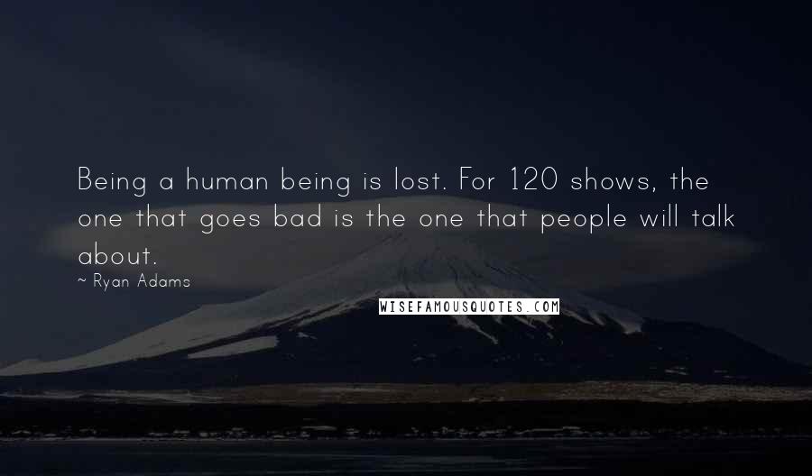 Ryan Adams Quotes: Being a human being is lost. For 120 shows, the one that goes bad is the one that people will talk about.
