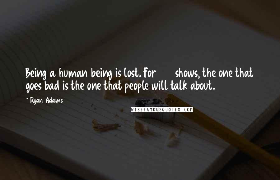 Ryan Adams Quotes: Being a human being is lost. For 120 shows, the one that goes bad is the one that people will talk about.