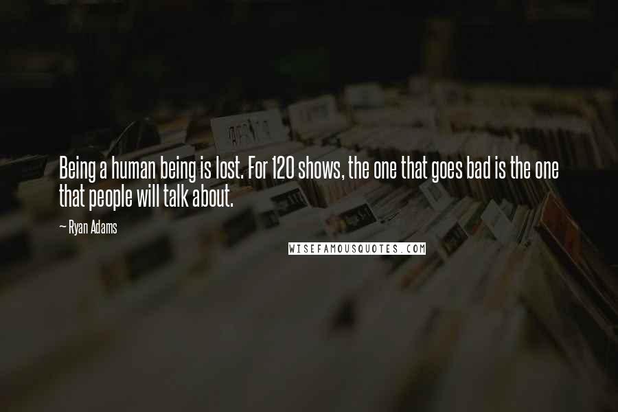 Ryan Adams Quotes: Being a human being is lost. For 120 shows, the one that goes bad is the one that people will talk about.