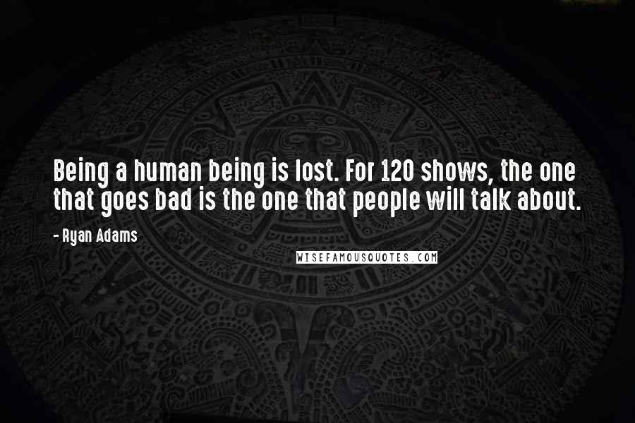 Ryan Adams Quotes: Being a human being is lost. For 120 shows, the one that goes bad is the one that people will talk about.