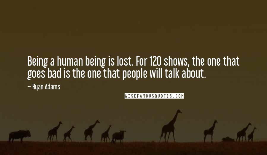 Ryan Adams Quotes: Being a human being is lost. For 120 shows, the one that goes bad is the one that people will talk about.