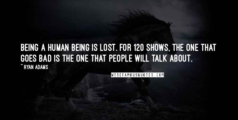 Ryan Adams Quotes: Being a human being is lost. For 120 shows, the one that goes bad is the one that people will talk about.