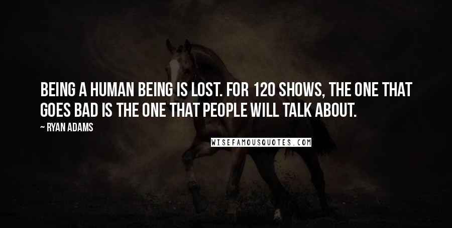 Ryan Adams Quotes: Being a human being is lost. For 120 shows, the one that goes bad is the one that people will talk about.