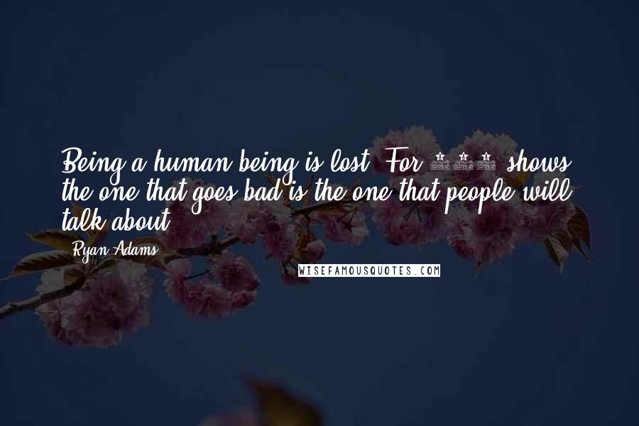 Ryan Adams Quotes: Being a human being is lost. For 120 shows, the one that goes bad is the one that people will talk about.