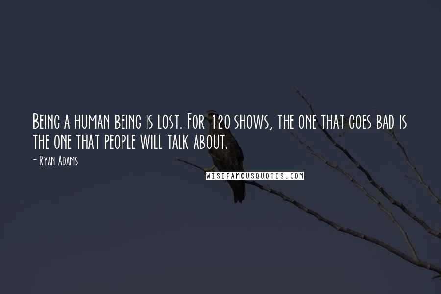 Ryan Adams Quotes: Being a human being is lost. For 120 shows, the one that goes bad is the one that people will talk about.