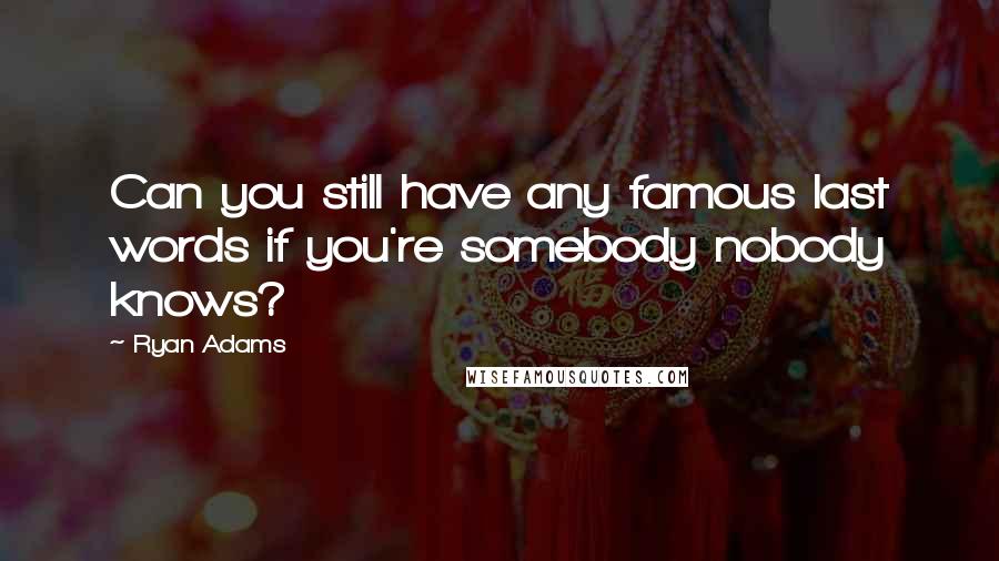 Ryan Adams Quotes: Can you still have any famous last words if you're somebody nobody knows?