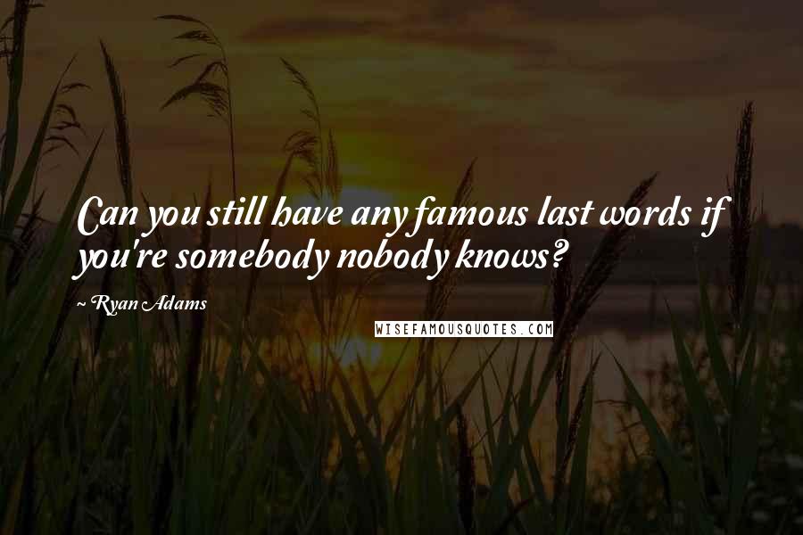Ryan Adams Quotes: Can you still have any famous last words if you're somebody nobody knows?