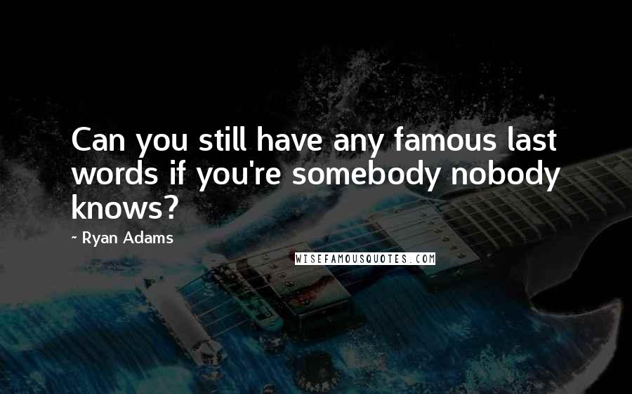 Ryan Adams Quotes: Can you still have any famous last words if you're somebody nobody knows?