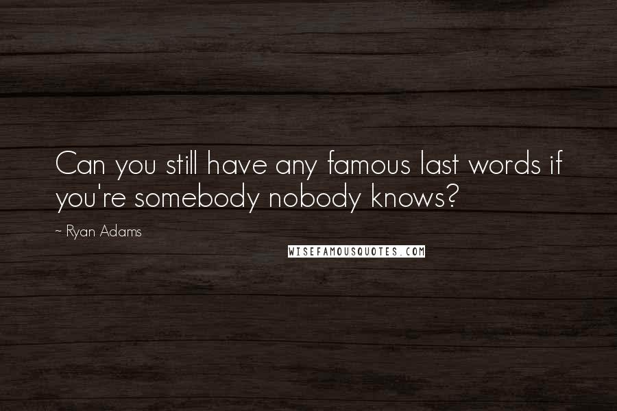 Ryan Adams Quotes: Can you still have any famous last words if you're somebody nobody knows?