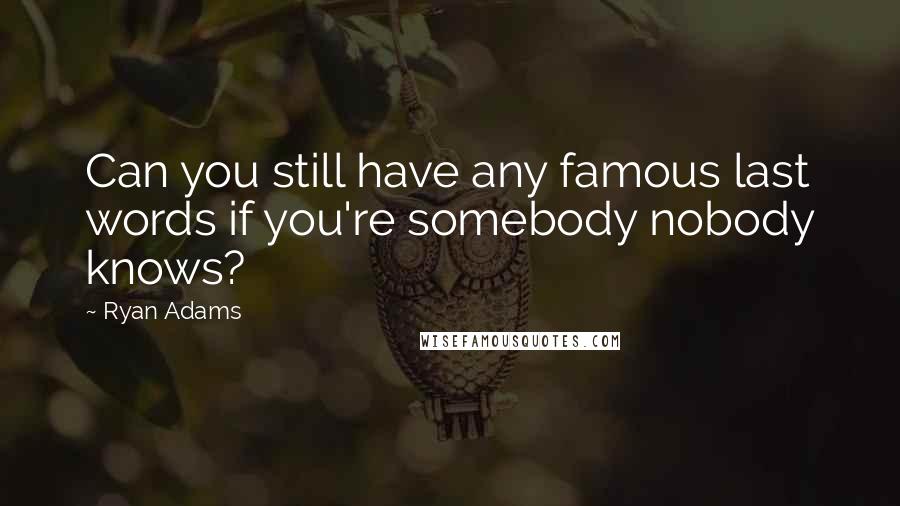 Ryan Adams Quotes: Can you still have any famous last words if you're somebody nobody knows?