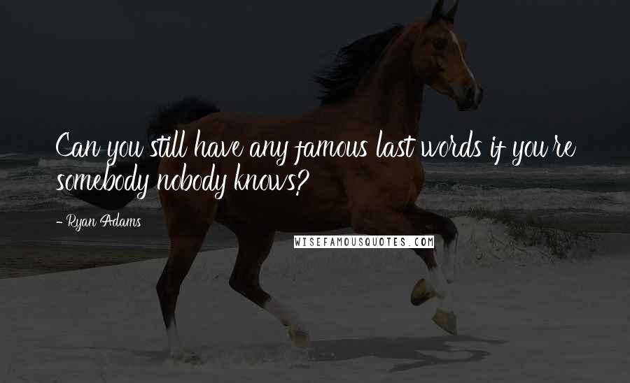 Ryan Adams Quotes: Can you still have any famous last words if you're somebody nobody knows?