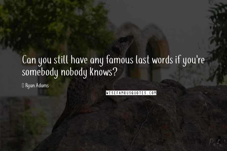 Ryan Adams Quotes: Can you still have any famous last words if you're somebody nobody knows?