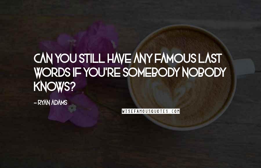 Ryan Adams Quotes: Can you still have any famous last words if you're somebody nobody knows?