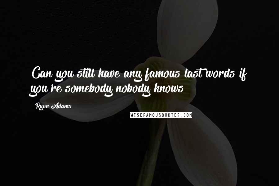 Ryan Adams Quotes: Can you still have any famous last words if you're somebody nobody knows?