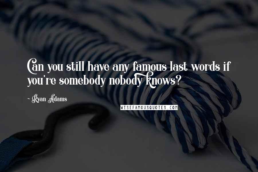 Ryan Adams Quotes: Can you still have any famous last words if you're somebody nobody knows?