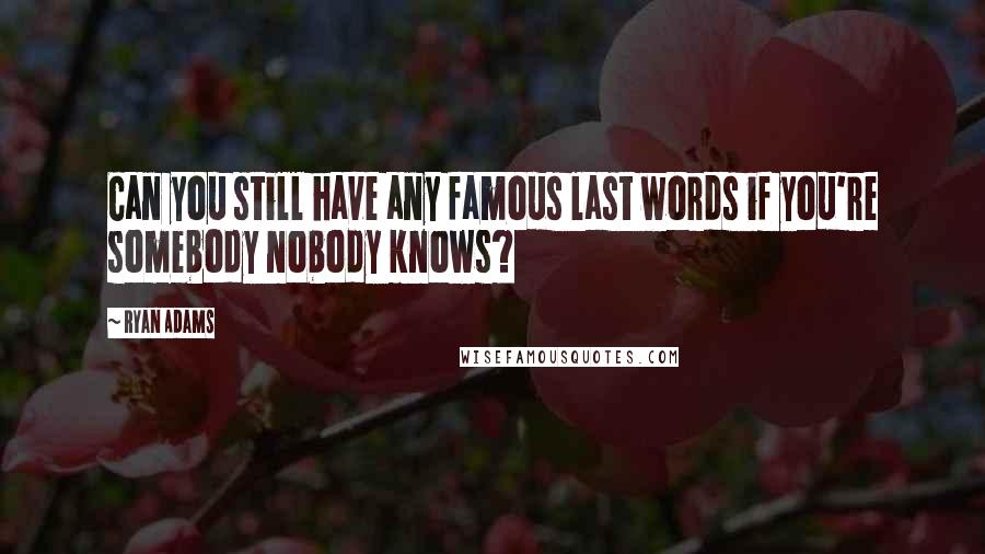 Ryan Adams Quotes: Can you still have any famous last words if you're somebody nobody knows?