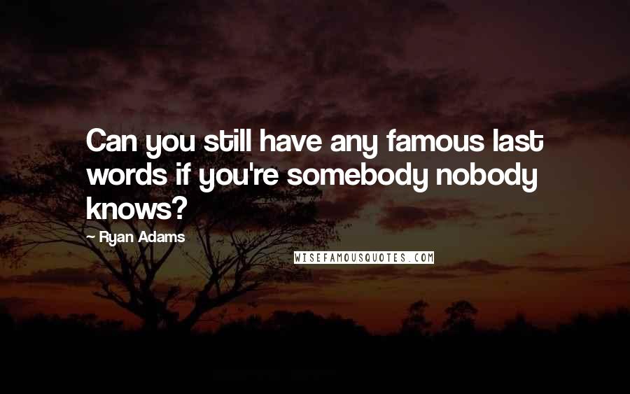 Ryan Adams Quotes: Can you still have any famous last words if you're somebody nobody knows?