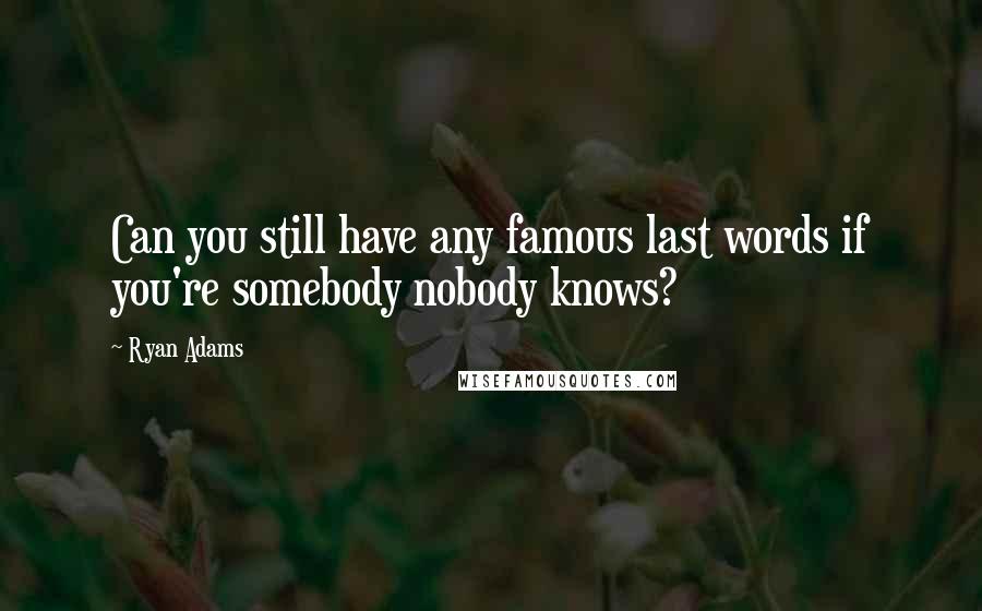 Ryan Adams Quotes: Can you still have any famous last words if you're somebody nobody knows?