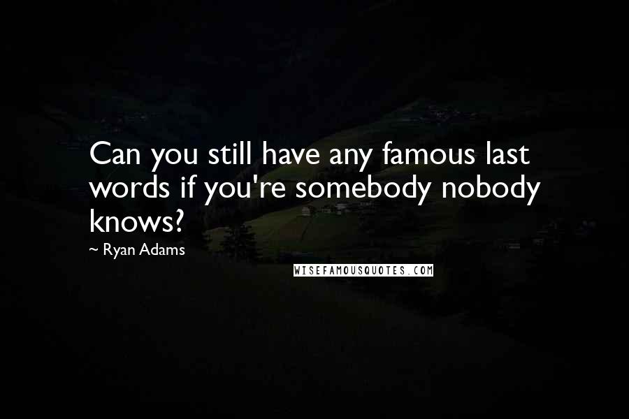 Ryan Adams Quotes: Can you still have any famous last words if you're somebody nobody knows?