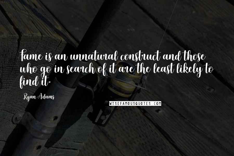 Ryan Adams Quotes: Fame is an unnatural construct and those who go in search of it are the least likely to find it.