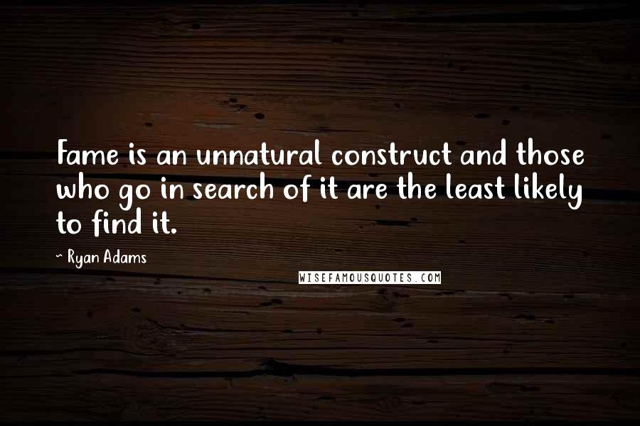 Ryan Adams Quotes: Fame is an unnatural construct and those who go in search of it are the least likely to find it.