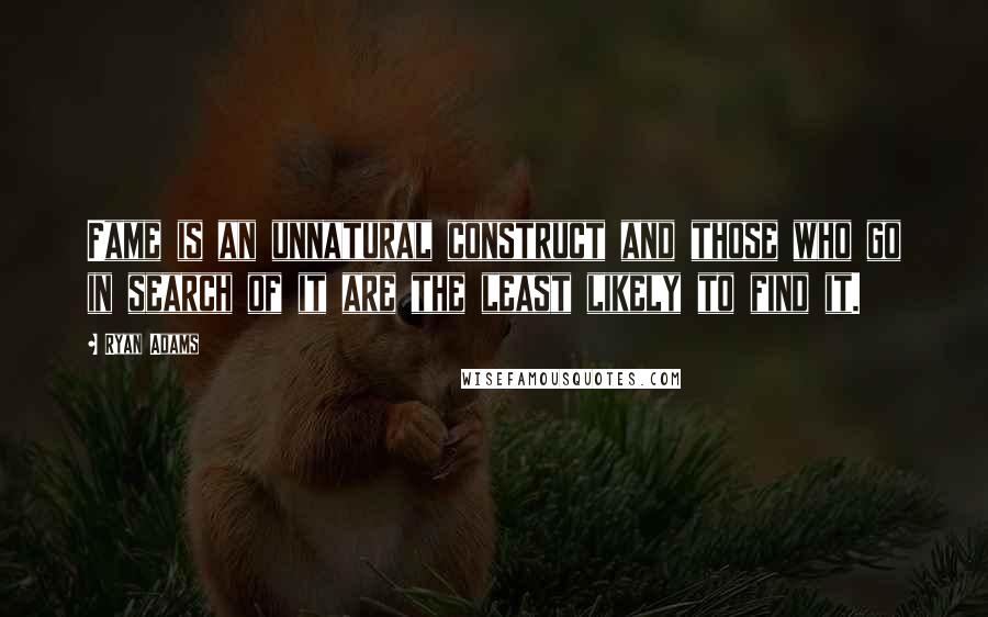 Ryan Adams Quotes: Fame is an unnatural construct and those who go in search of it are the least likely to find it.