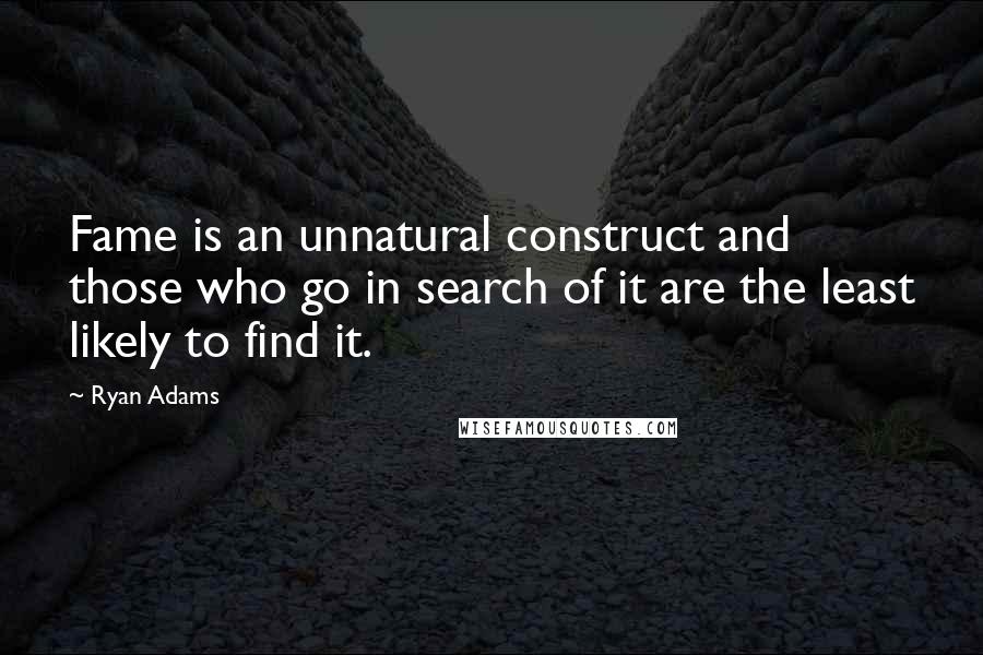 Ryan Adams Quotes: Fame is an unnatural construct and those who go in search of it are the least likely to find it.