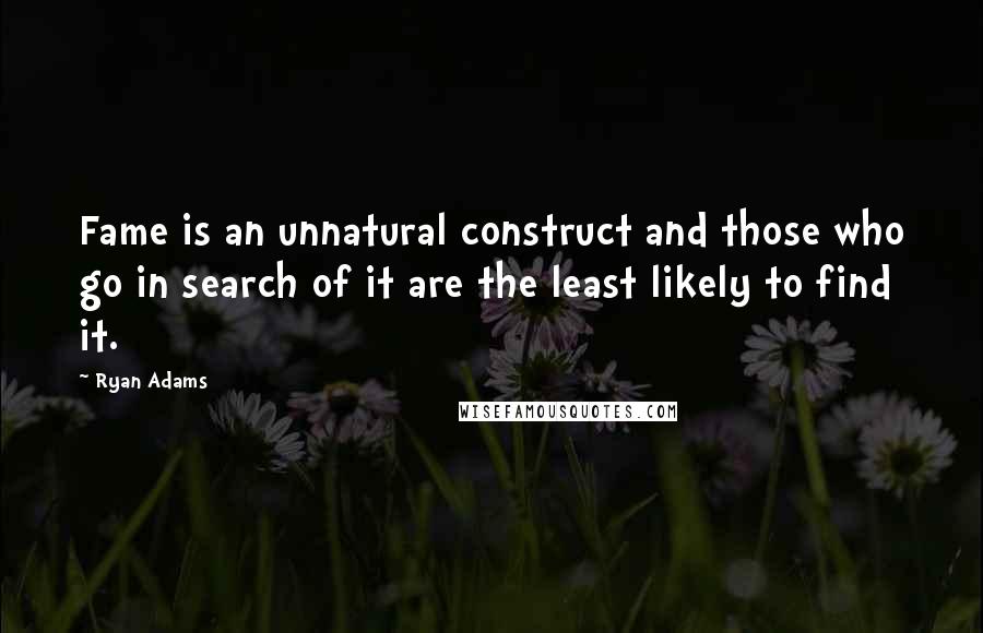 Ryan Adams Quotes: Fame is an unnatural construct and those who go in search of it are the least likely to find it.