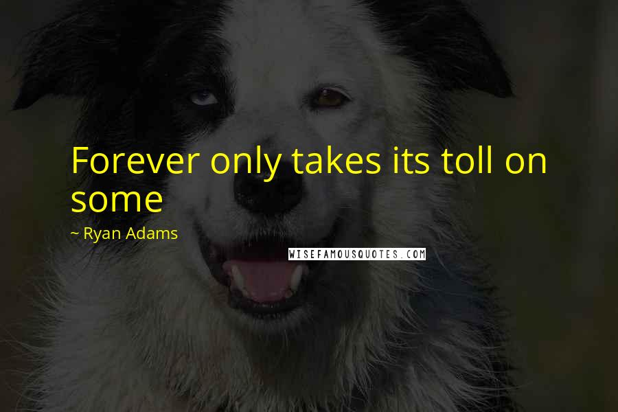 Ryan Adams Quotes: Forever only takes its toll on some