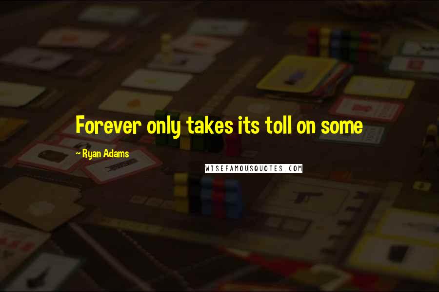 Ryan Adams Quotes: Forever only takes its toll on some