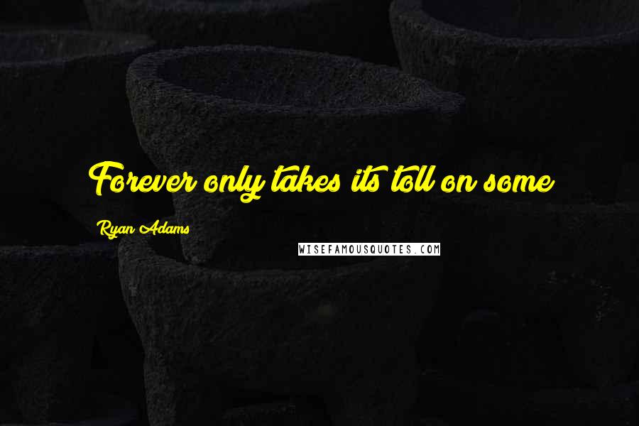 Ryan Adams Quotes: Forever only takes its toll on some