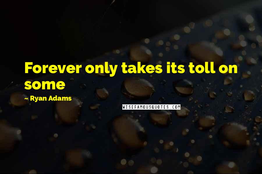 Ryan Adams Quotes: Forever only takes its toll on some