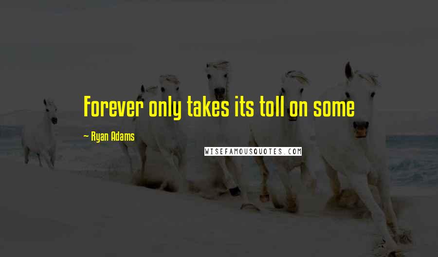 Ryan Adams Quotes: Forever only takes its toll on some