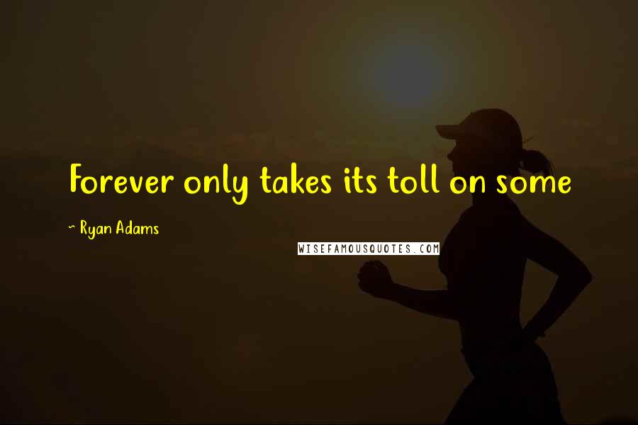 Ryan Adams Quotes: Forever only takes its toll on some