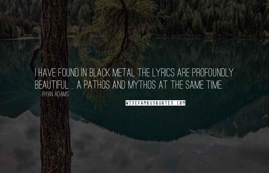 Ryan Adams Quotes: I have found in black metal the lyrics are profoundly beautiful ... a pathos and mythos at the same time.