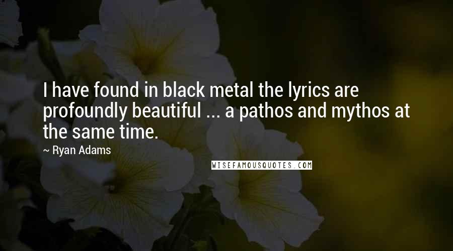 Ryan Adams Quotes: I have found in black metal the lyrics are profoundly beautiful ... a pathos and mythos at the same time.
