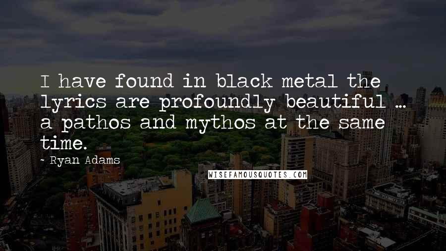Ryan Adams Quotes: I have found in black metal the lyrics are profoundly beautiful ... a pathos and mythos at the same time.