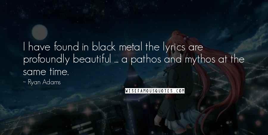 Ryan Adams Quotes: I have found in black metal the lyrics are profoundly beautiful ... a pathos and mythos at the same time.