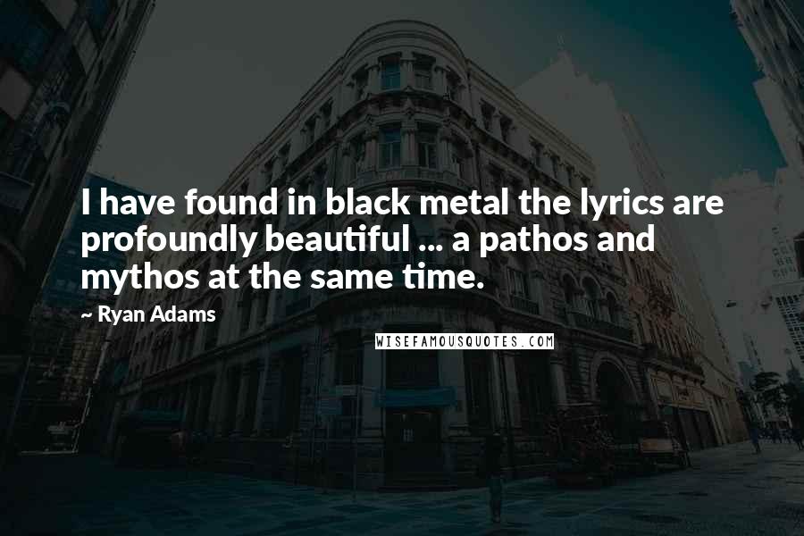 Ryan Adams Quotes: I have found in black metal the lyrics are profoundly beautiful ... a pathos and mythos at the same time.