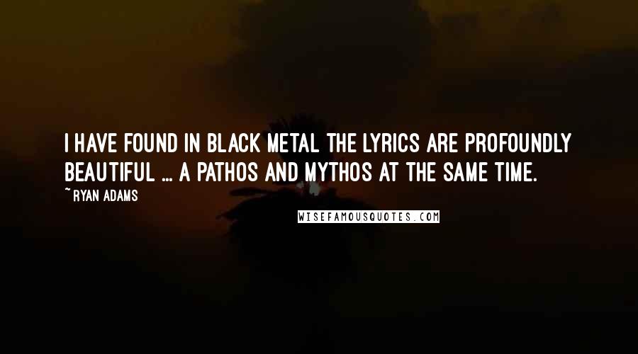 Ryan Adams Quotes: I have found in black metal the lyrics are profoundly beautiful ... a pathos and mythos at the same time.