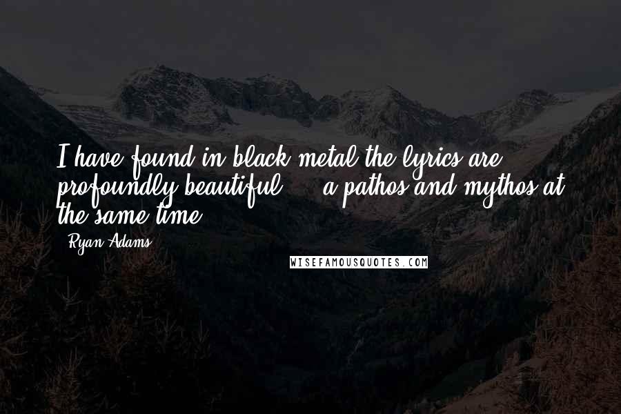 Ryan Adams Quotes: I have found in black metal the lyrics are profoundly beautiful ... a pathos and mythos at the same time.