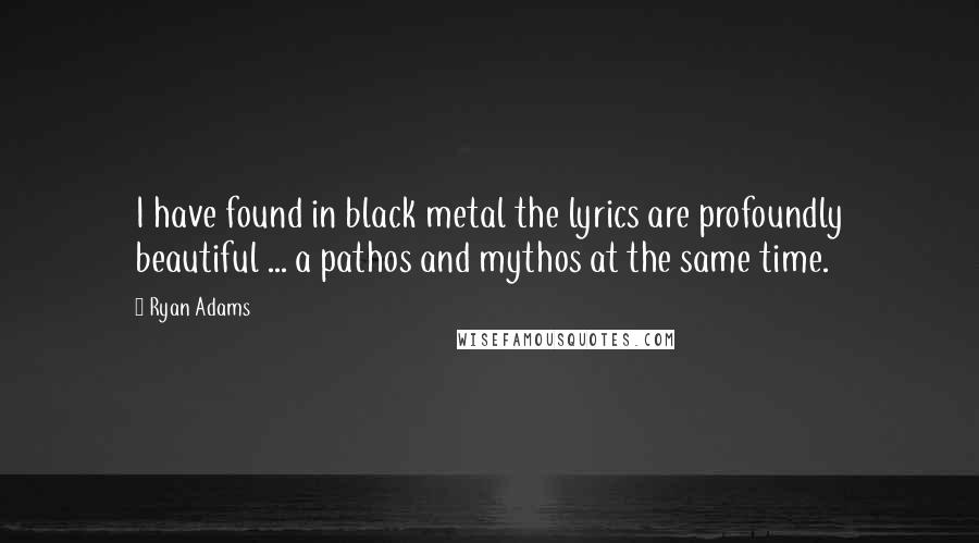 Ryan Adams Quotes: I have found in black metal the lyrics are profoundly beautiful ... a pathos and mythos at the same time.