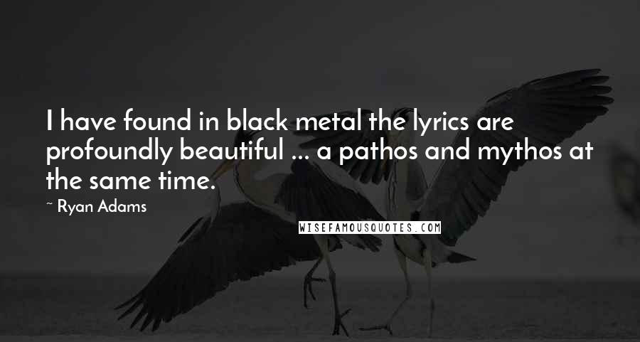 Ryan Adams Quotes: I have found in black metal the lyrics are profoundly beautiful ... a pathos and mythos at the same time.