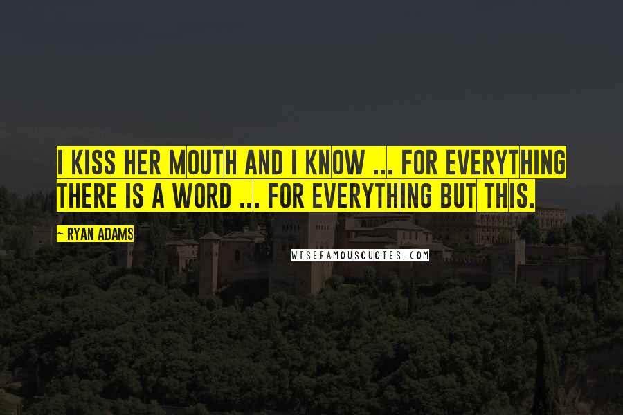 Ryan Adams Quotes: I kiss her mouth and I know ... for everything there is a word ... for everything but this.