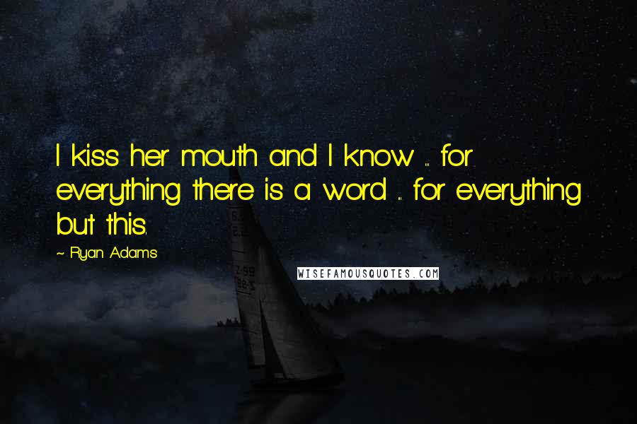 Ryan Adams Quotes: I kiss her mouth and I know ... for everything there is a word ... for everything but this.