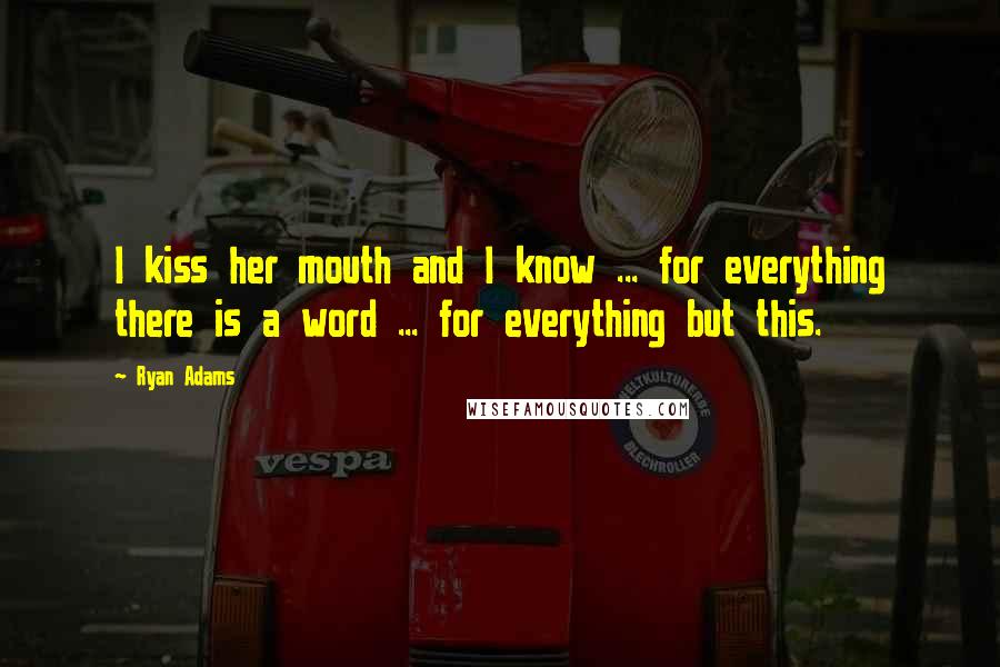 Ryan Adams Quotes: I kiss her mouth and I know ... for everything there is a word ... for everything but this.