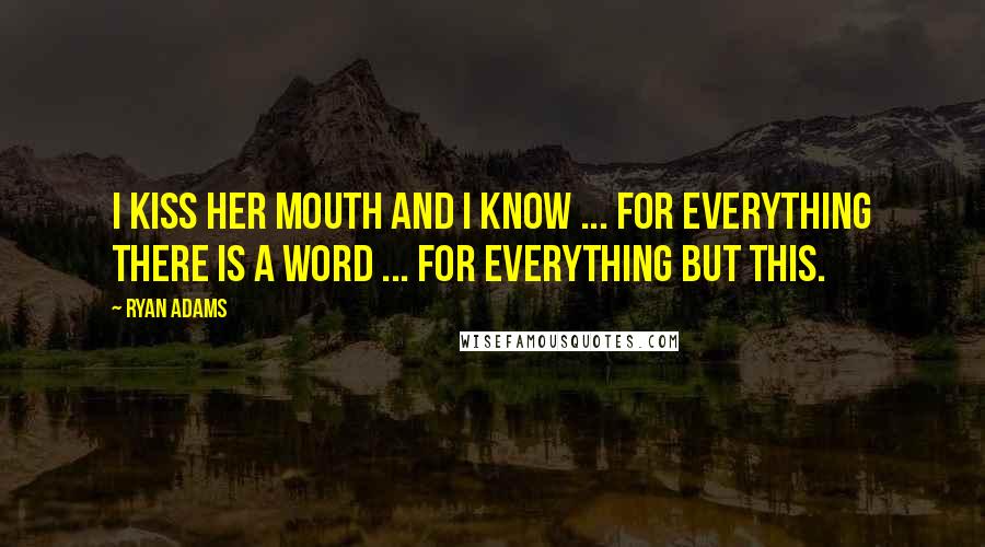 Ryan Adams Quotes: I kiss her mouth and I know ... for everything there is a word ... for everything but this.