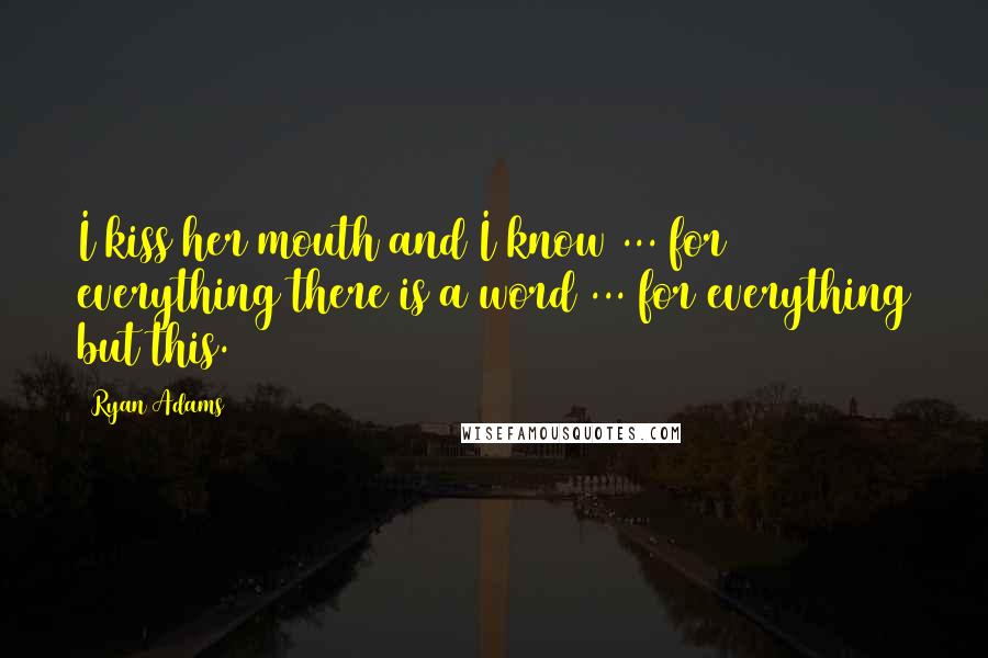 Ryan Adams Quotes: I kiss her mouth and I know ... for everything there is a word ... for everything but this.