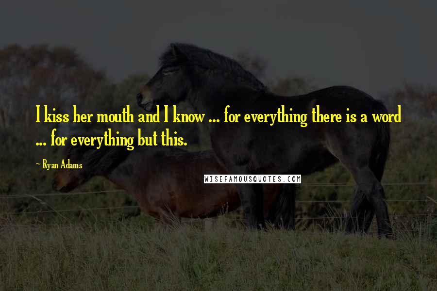 Ryan Adams Quotes: I kiss her mouth and I know ... for everything there is a word ... for everything but this.