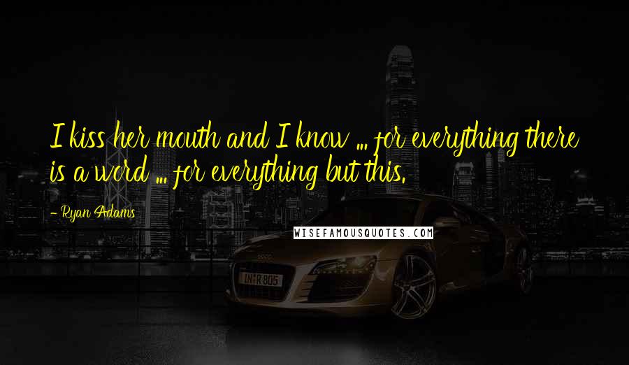 Ryan Adams Quotes: I kiss her mouth and I know ... for everything there is a word ... for everything but this.